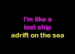 I'm like a

lost ship
ad rift on the sea