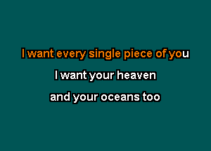 I want every single piece ofyou

lwant your heaven

and your oceans too