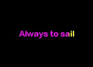 Always to sail
