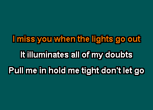 I miss you when the lights go out

It illuminates all of my doubts

Pull me in hold me tight don't let go