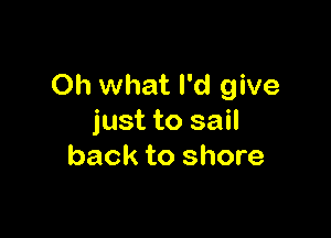 Oh what I'd give

just to sail
back to shore