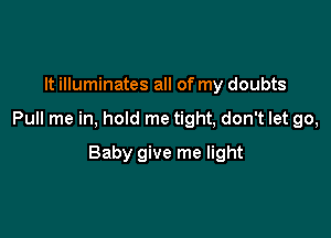 It illuminates all of my doubts

Pull me in, hold me tight, don't let go,

Baby give me light