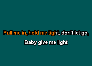 Pull me in, hold me tight, don't let go,

Baby give me light