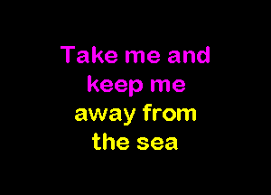 Take me and
keep me

away from
the sea
