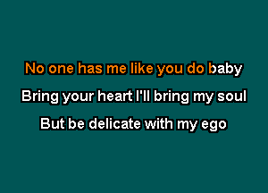 No one has me like you do baby

Bring your heart I'll bring my soul

But be delicate with my ego