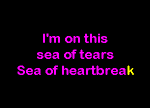 I'm on this

sea of tears
Sea of heartbreak