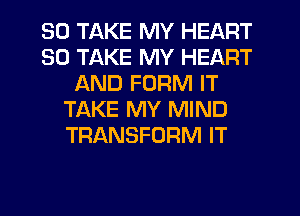 SO Tl-KKE MY HEART
SD TAKE MY HEART
AND FORM IT
TAKE MY MIND
TRANSFORM IT