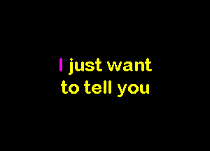 I just want

to tell you