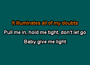 It illuminates all of my doubts

Pull me in, hold me tight, don't let go

Baby give me light