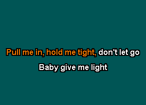 Pull me in, hold me tight, don't let go

Baby give me light