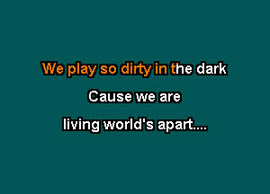 We play so dirty in the dark

Cause we are

living world's apart...