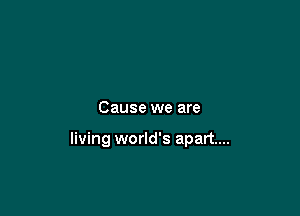 Cause we are

living world's apart...