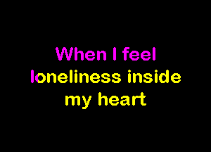 When I feel

loneliness inside
my heart