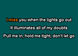 I miss you when the lights go out

It illuminates all of my doubts

Pull me in, hold me tight, don't let go