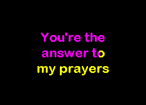 You're the

answer to
my prayers