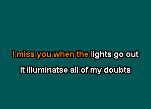 I miss you when the lights go out

It illuminatse all of my doubts
