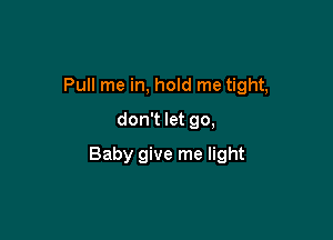 Pull me in, hold me tight,
don't let go,

Baby give me light