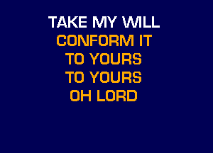 TAKE MY WILL
CONFORM IT
TO YOURS

T0 YOURS
0H LORD
