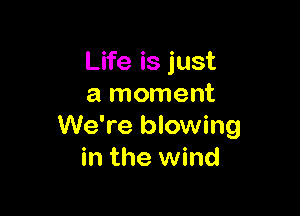 Life is just
a moment

We're blowing
in the wind