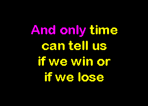 And only time
can tell us

if we win or
if we lose