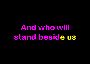 And who will

stand beside us