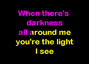 When there's
darkness

all around me
you're the Iig ht
I see