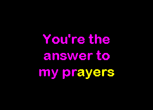 You're the

answer to
my prayers