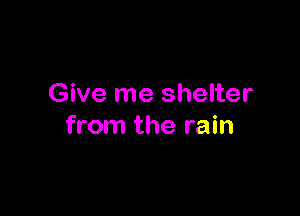 Give me shelter

from the rain