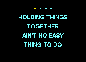 HOLDING THINGS
TOGETHER

AIN'T NO EASY
THING TO DO