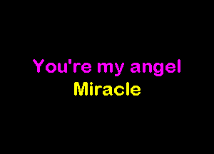 You're my angel

Miracle