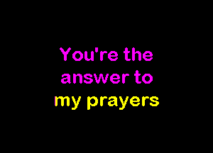 You're the

answer to
my prayers
