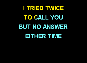 I TRIED TWICE
TO CALL YOU
BUT NO ANSWER

EITHER TIME