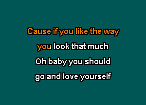 Cause ifyou like the way

you look that much
Oh baby you should

go and love yourself