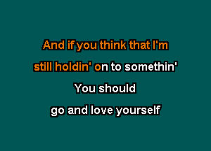 And ifyou think that I'm

still holdin' on to somethin'
You should

go and love yourself