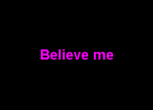 Believe me