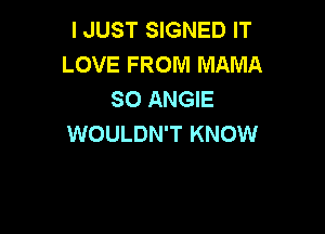 I JUST SIGNED IT
LOVE FROM MAMA
SO ANGIE

WOULDN'T KNOW