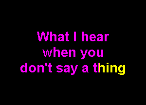 What I hear

when you
don't say a thing