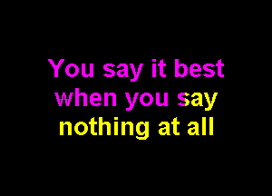 You say it best

when you say
nothing at all