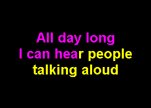 All day long

I can hear people
talking aloud