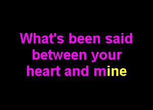 What's been said

between your
heart and mine