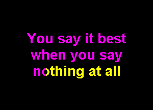 You say it best

when you say
nothing at all