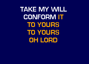 TAKE MY WILL
CONFORM IT
TO YOURS

T0 YOURS
0H LORD