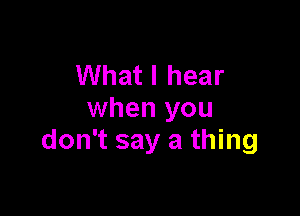 What I hear

when you
don't say a thing