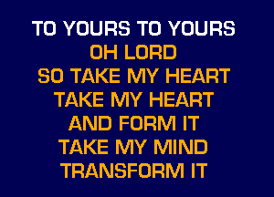 T0 YOURS T0 YOURS
UH LORD
SO TAKE MY HEART
TAKE MY HEART
AND FORM IT
TAKE MY MIND
TRANSFORM IT