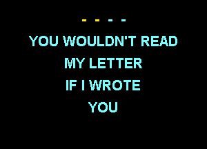 YOU WOULDN'T READ
MY LETTER

IF I WROTE
YOU