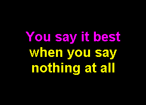 You say it best

when you say
nothing at all