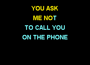 YOU ASK
ME NOT
TO CALL YOU

ON THE PHONE