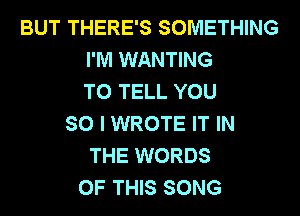 BUT THERE'S SOMETHING
I'M WANTING
TO TELL YOU
SO I WROTE IT IN
THE WORDS
OF THIS SONG