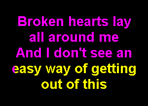 Broken hearts lay
all around me

And I don't see an
easy way of getting
out of this