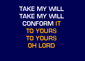 TAKE MY WILL
TAKE MY WILL
CUNFORM IT

TO YOURS
T0 YOURS
0H LORD